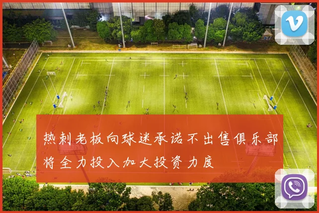 热刺老板向球迷承诺不出售俱乐部将全力投入加大投资力度