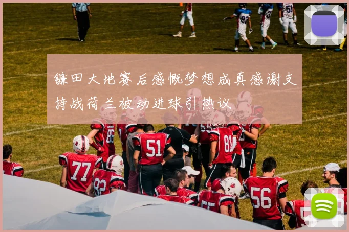 镰田大地赛后感慨梦想成真感谢支持战荷兰被动进球引热议