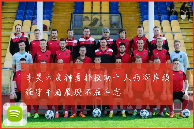 李昊六度神勇扑救助十人西海岸顽强守平局展现不屈斗志