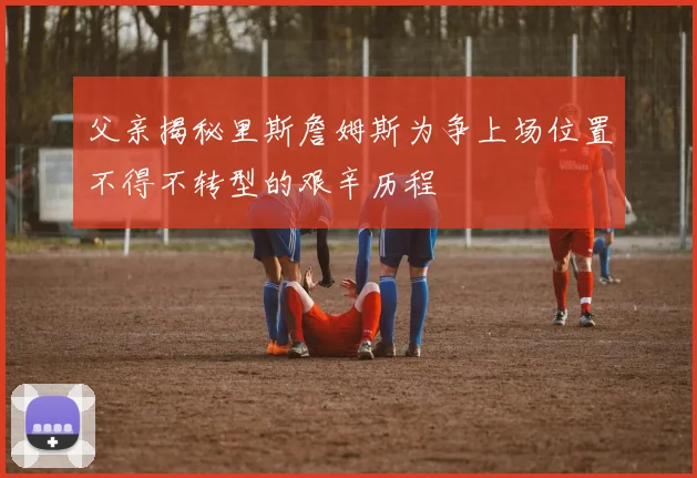 父亲揭秘里斯詹姆斯为争上场位置不得不转型的艰辛历程