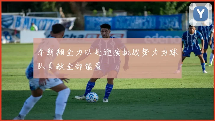 李新翔全力以赴迎接挑战努力为球队贡献全部能量
