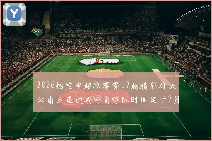 2026怡宝中超联赛第17轮精彩对决云南玉昆迎战河南球队时间定于7月3日晚上20点