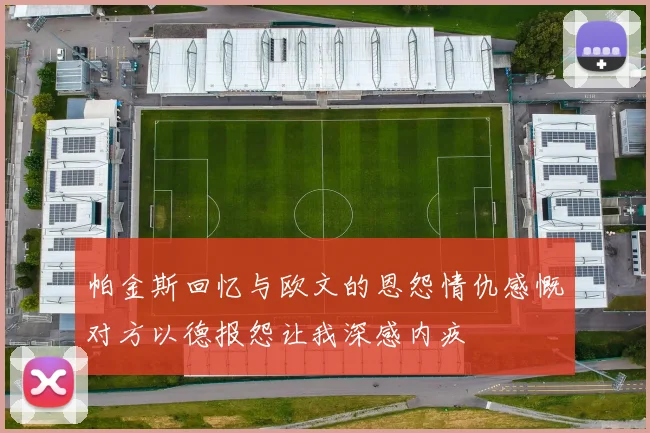 帕金斯回忆与欧文的恩怨情仇感慨对方以德报怨让我深感内疚