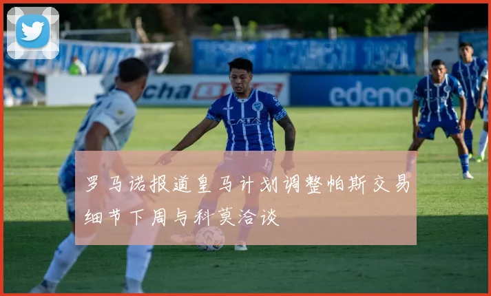 罗马诺报道皇马计划调整帕斯交易细节下周与科莫洽谈