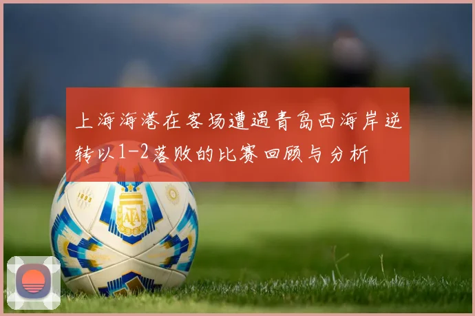 上海海港在客场遭遇青岛西海岸逆转以1-2落败的比赛回顾与分析