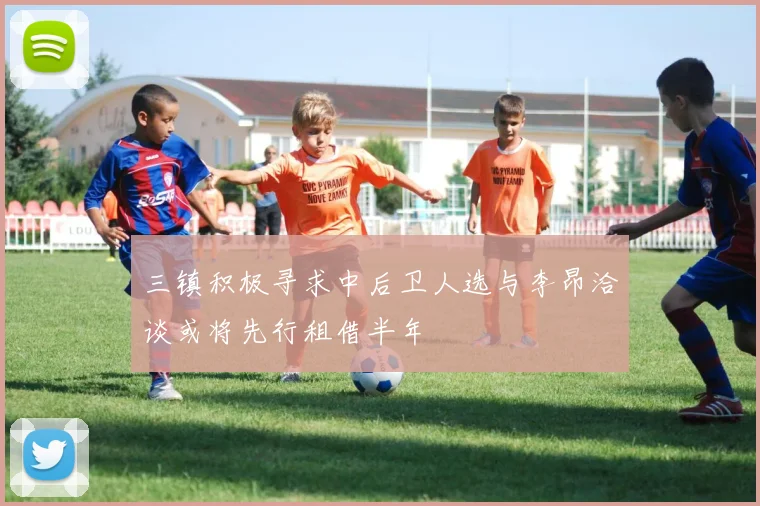 三镇积极寻求中后卫人选与李昂洽谈或将先行租借半年