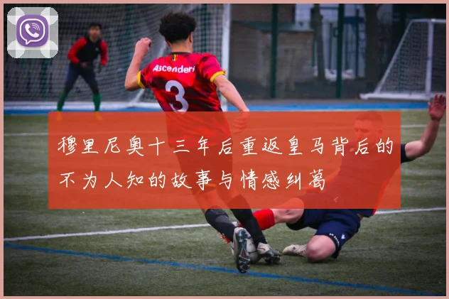 穆里尼奥十三年后重返皇马背后的不为人知的故事与情感纠葛
