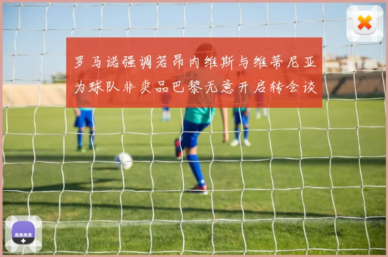 罗马诺强调若昂内维斯与维蒂尼亚为球队非卖品巴黎无意开启转会谈判