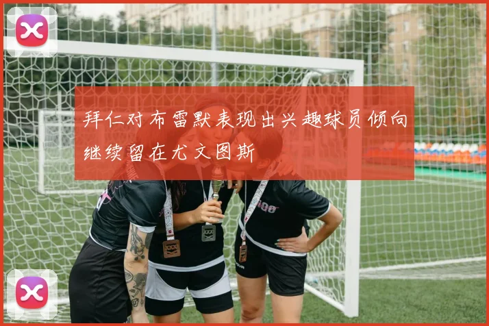 拜仁对布雷默表现出兴趣球员倾向继续留在尤文图斯