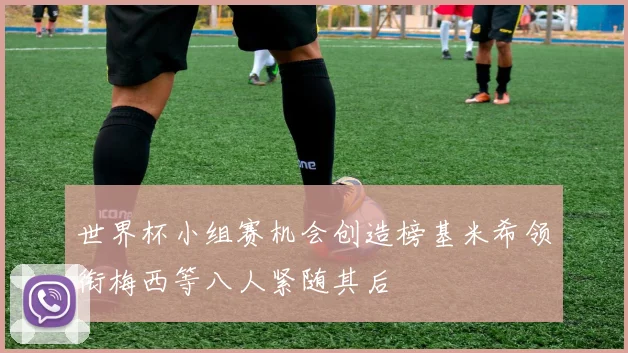 世界杯小组赛机会创造榜基米希领衔梅西等八人紧随其后