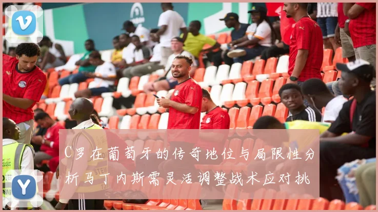 C罗在葡萄牙的传奇地位与局限性分析马丁内斯需灵活调整战术应对挑战