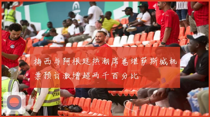 梅西与阿根廷热潮席卷堪萨斯城机票预订激增超两千百分比