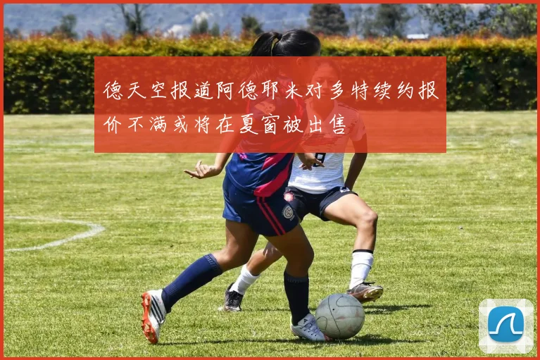 德天空报道阿德耶米对多特续约报价不满或将在夏窗被出售