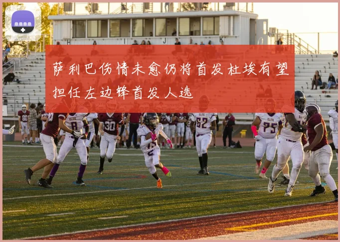萨利巴伤情未愈仍将首发杜埃有望担任左边锋首发人选
