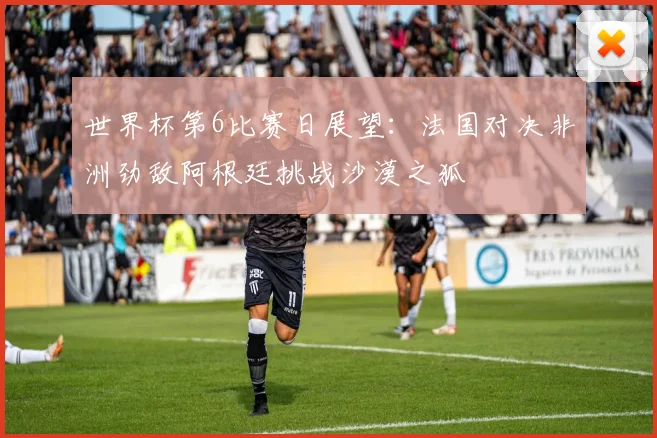 世界杯第6比赛日展望：法国对决非洲劲敌阿根廷挑战沙漠之狐