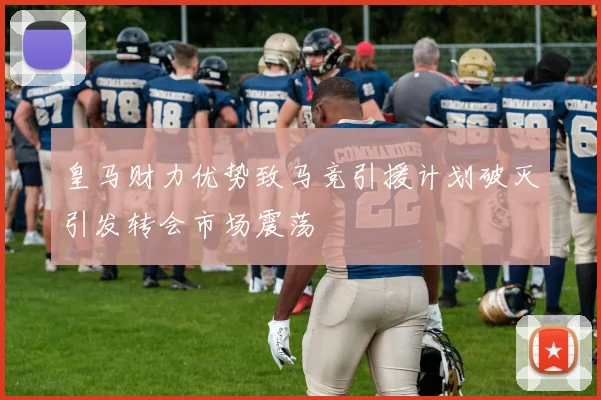 皇马财力优势致马竞引援计划破灭引发转会市场震荡