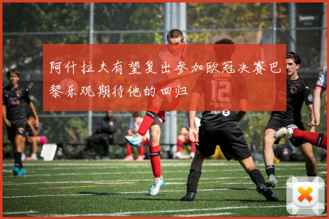 阿什拉夫有望复出参加欧冠决赛巴黎乐观期待他的回归