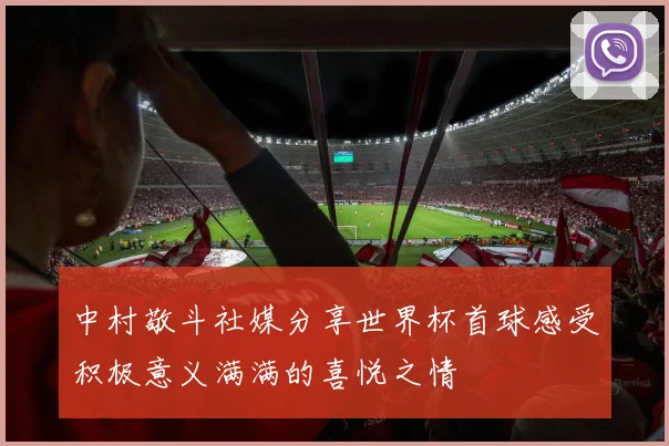 中村敬斗社媒分享世界杯首球感受积极意义满满的喜悦之情