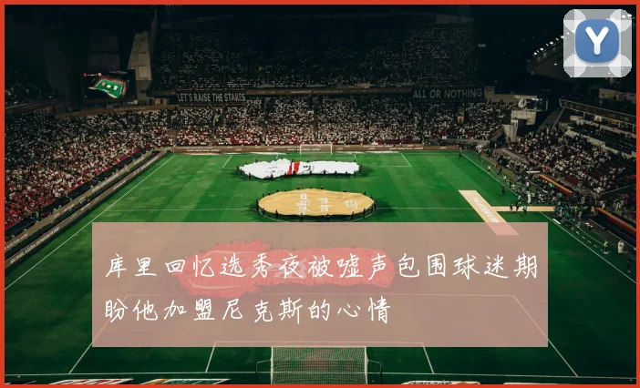 库里回忆选秀夜被嘘声包围球迷期盼他加盟尼克斯的心情