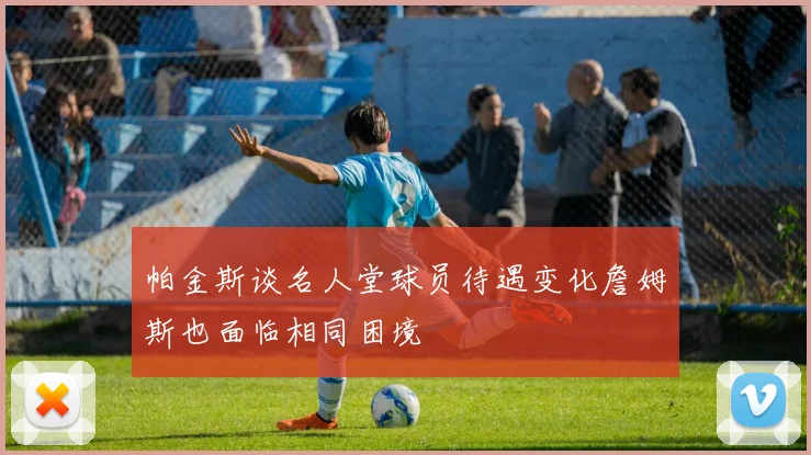 帕金斯谈名人堂球员待遇变化詹姆斯也面临相同困境