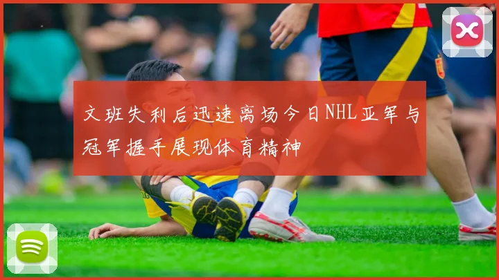 文班失利后迅速离场今日NHL亚军与冠军握手展现体育精神