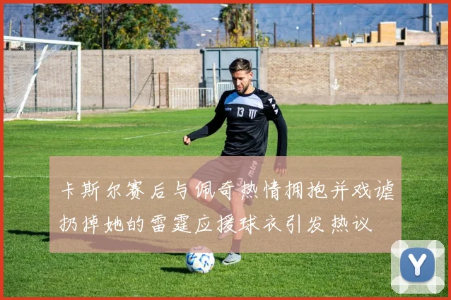 卡斯尔赛后与佩奇热情拥抱并戏谑扔掉她的雷霆应援球衣引发热议