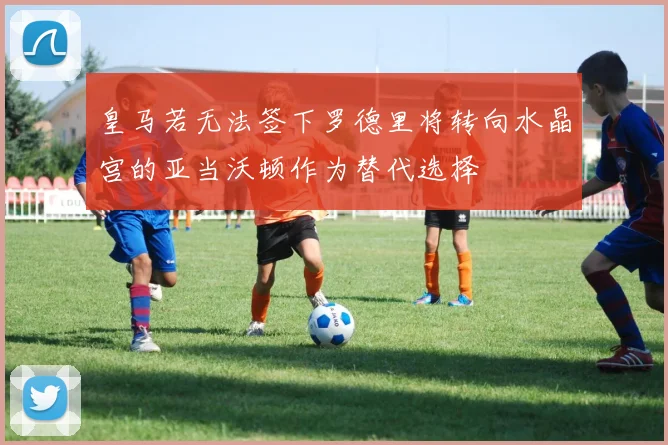 皇马若无法签下罗德里将转向水晶宫的亚当沃顿作为替代选择