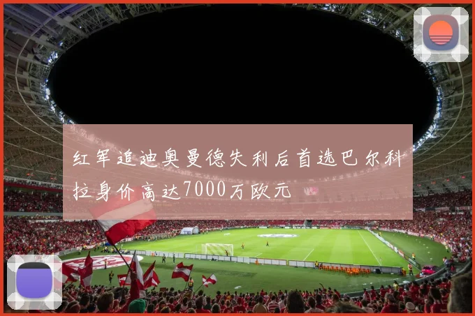 红军追迪奥曼德失利后首选巴尔科拉身价高达7000万欧元