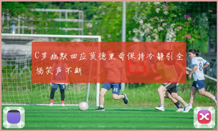 C罗幽默回应莫德里奇保持冷静引全场笑声不断