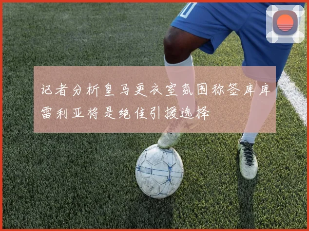 记者分析皇马更衣室氛围称签库库雷利亚将是绝佳引援选择
