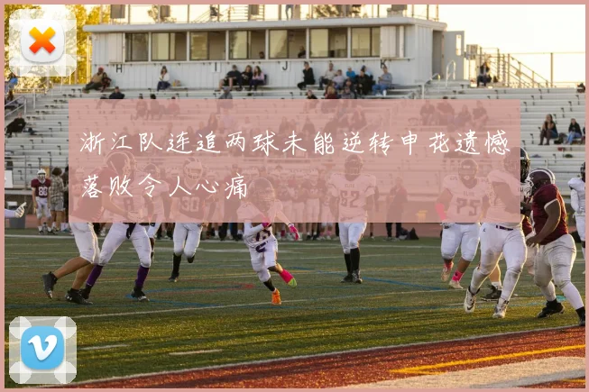 浙江队连追两球未能逆转申花遗憾落败令人心痛