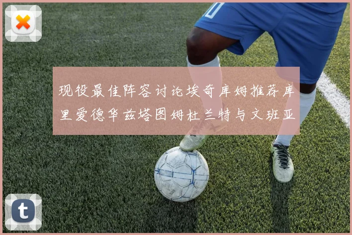 现役最佳阵容讨论埃奇库姆推荐库里爱德华兹塔图姆杜兰特与文班亚马